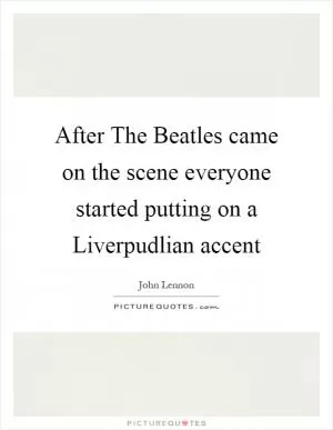 After The Beatles came on the scene everyone started putting on a Liverpudlian accent Picture Quote #1
