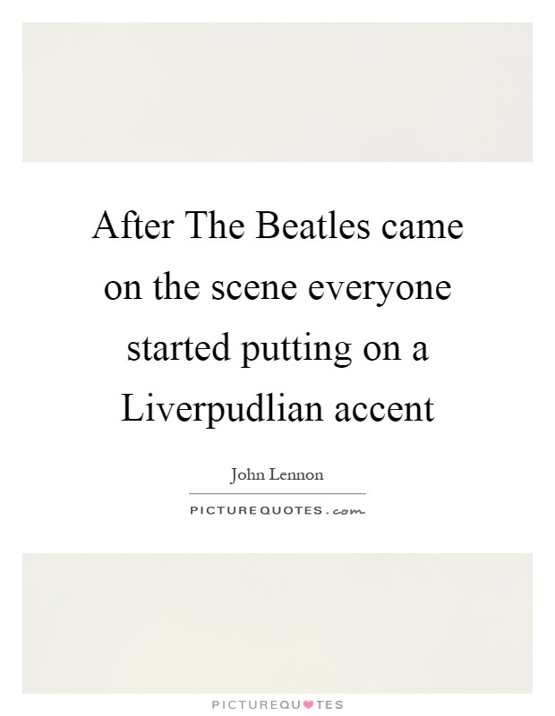 After The Beatles came on the scene everyone started putting on a Liverpudlian accent Picture Quote #1