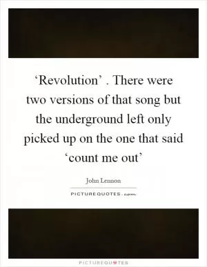 ‘Revolution’ . There were two versions of that song but the underground left only picked up on the one that said ‘count me out’ Picture Quote #1