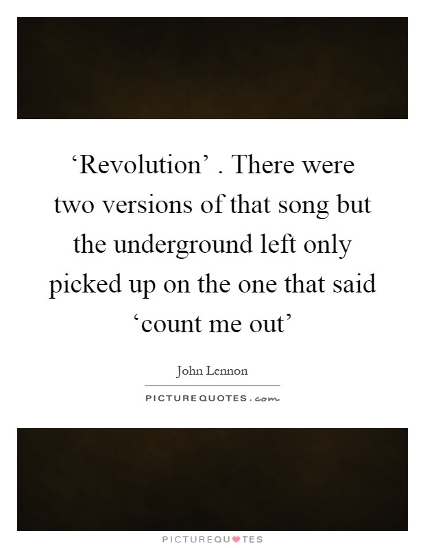 ‘Revolution' . There were two versions of that song but the underground left only picked up on the one that said ‘count me out' Picture Quote #1