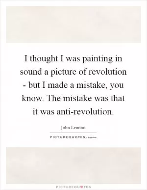 I thought I was painting in sound a picture of revolution - but I made a mistake, you know. The mistake was that it was anti-revolution Picture Quote #1