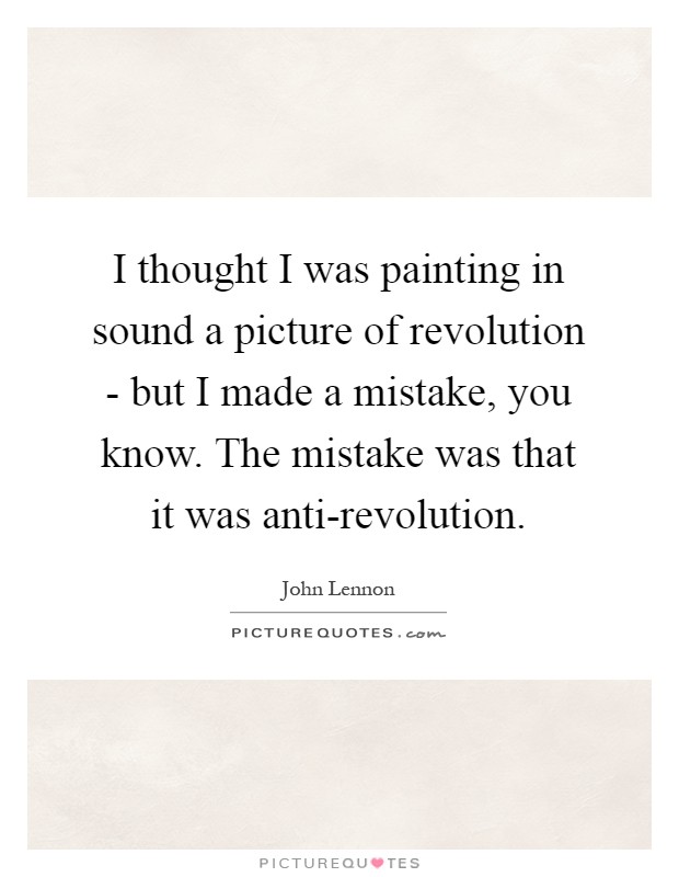 I thought I was painting in sound a picture of revolution - but I made a mistake, you know. The mistake was that it was anti-revolution Picture Quote #1