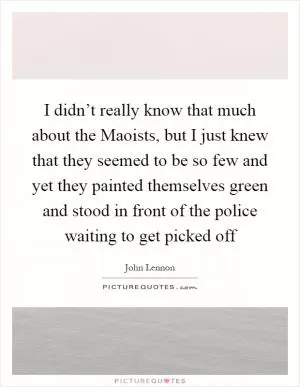 I didn’t really know that much about the Maoists, but I just knew that they seemed to be so few and yet they painted themselves green and stood in front of the police waiting to get picked off Picture Quote #1