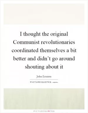 I thought the original Communist revolutionaries coordinated themselves a bit better and didn’t go around shouting about it Picture Quote #1