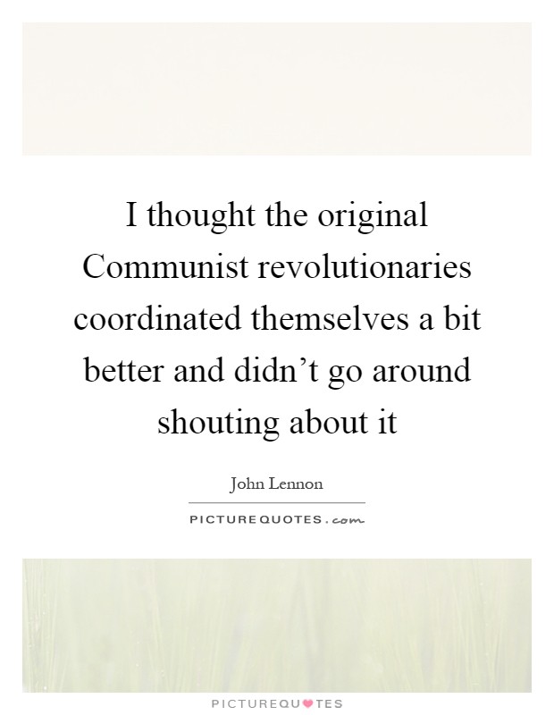 I thought the original Communist revolutionaries coordinated themselves a bit better and didn't go around shouting about it Picture Quote #1