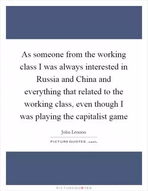 As someone from the working class I was always interested in Russia and China and everything that related to the working class, even though I was playing the capitalist game Picture Quote #1