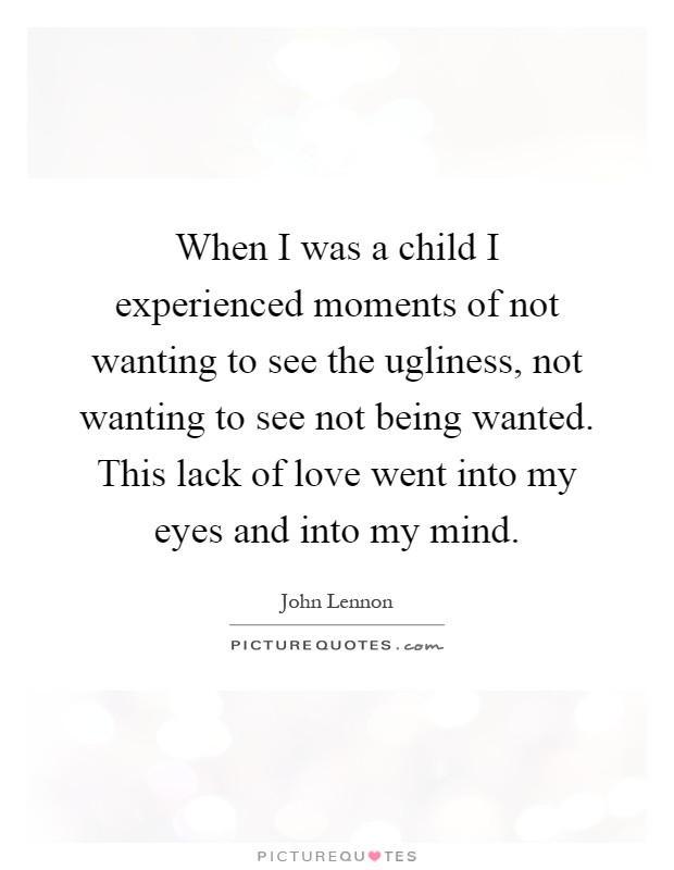 When I was a child I experienced moments of not wanting to see the ugliness, not wanting to see not being wanted. This lack of love went into my eyes and into my mind Picture Quote #1