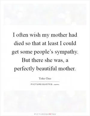 I often wish my mother had died so that at least I could get some people’s sympathy. But there she was, a perfectly beautiful mother Picture Quote #1
