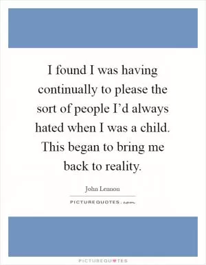 I found I was having continually to please the sort of people I’d always hated when I was a child. This began to bring me back to reality Picture Quote #1
