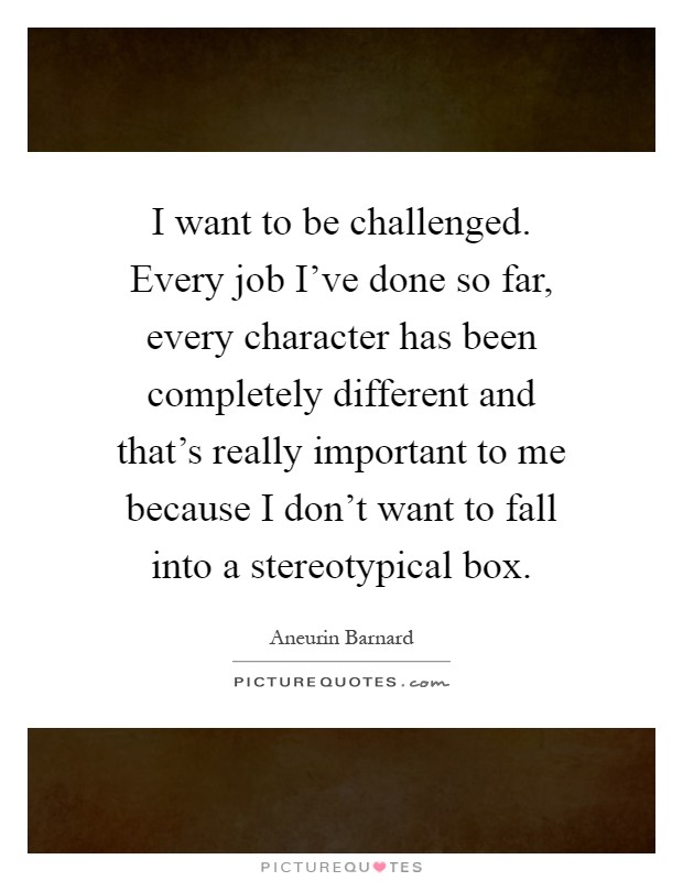 I want to be challenged. Every job I've done so far, every character has been completely different and that's really important to me because I don't want to fall into a stereotypical box Picture Quote #1
