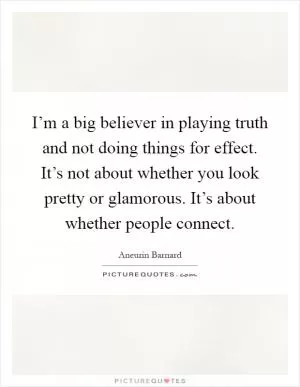 I’m a big believer in playing truth and not doing things for effect. It’s not about whether you look pretty or glamorous. It’s about whether people connect Picture Quote #1