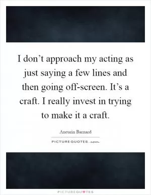 I don’t approach my acting as just saying a few lines and then going off-screen. It’s a craft. I really invest in trying to make it a craft Picture Quote #1