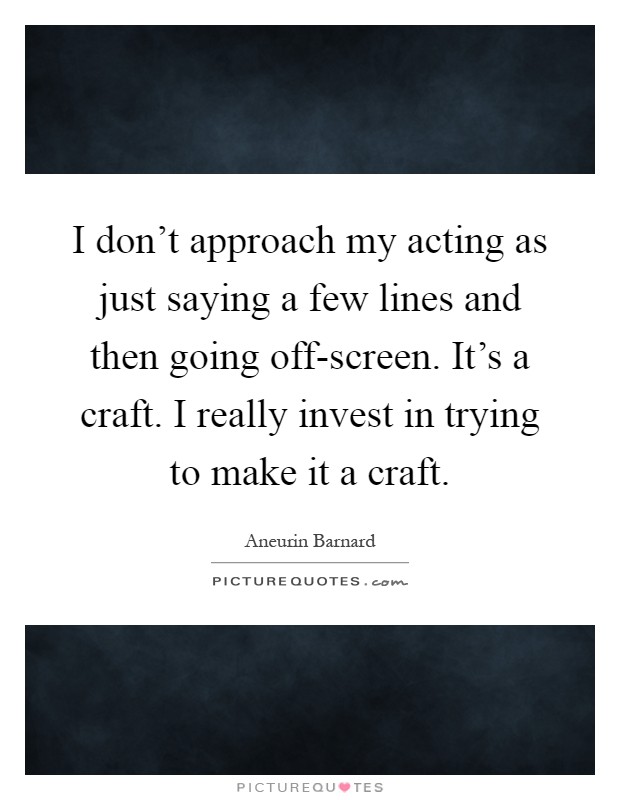 I don't approach my acting as just saying a few lines and then going off-screen. It's a craft. I really invest in trying to make it a craft Picture Quote #1