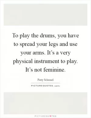 To play the drums, you have to spread your legs and use your arms. It’s a very physical instrument to play. It’s not feminine Picture Quote #1
