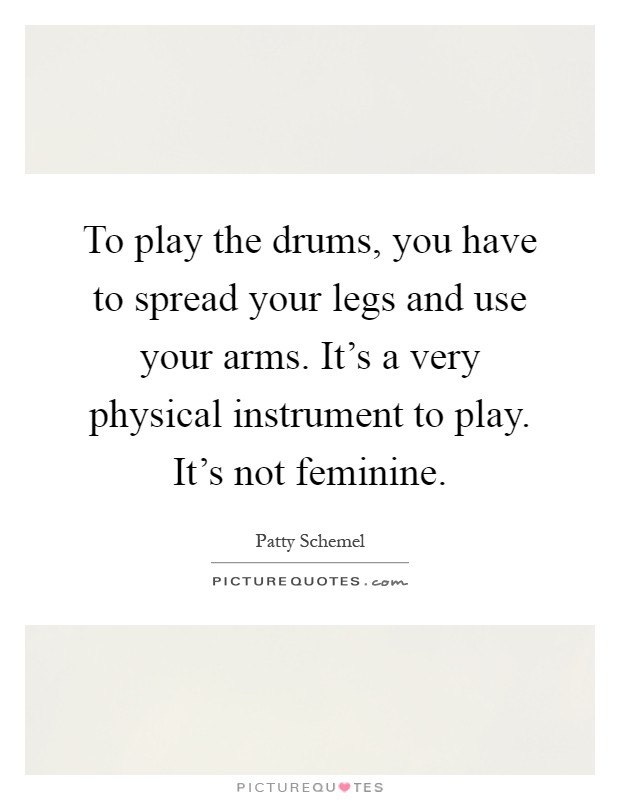 To play the drums, you have to spread your legs and use your arms. It's a very physical instrument to play. It's not feminine Picture Quote #1