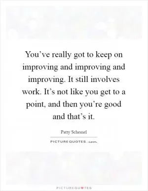 You’ve really got to keep on improving and improving and improving. It still involves work. It’s not like you get to a point, and then you’re good and that’s it Picture Quote #1