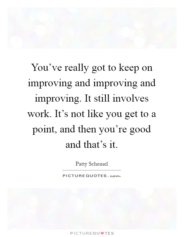 You've really got to keep on improving and improving and improving. It still involves work. It's not like you get to a point, and then you're good and that's it Picture Quote #1