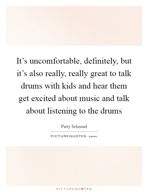 It's uncomfortable, definitely, but it's also really, really great to talk drums with kids and hear them get excited about music and talk about listening to the drums Picture Quote #1