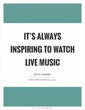 It’s always inspiring to watch live music Picture Quote #1