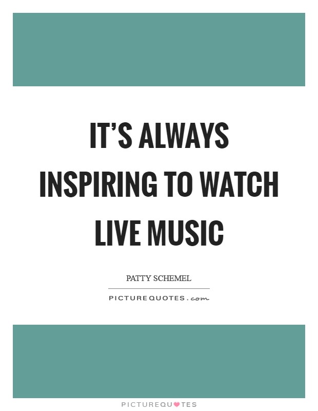 It's always inspiring to watch live music Picture Quote #1