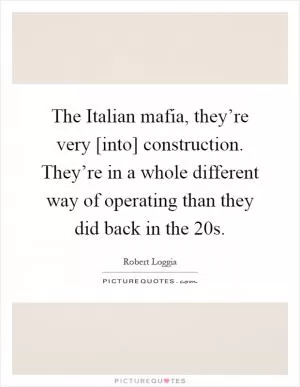The Italian mafia, they’re very [into] construction. They’re in a whole different way of operating than they did back in the  20s Picture Quote #1