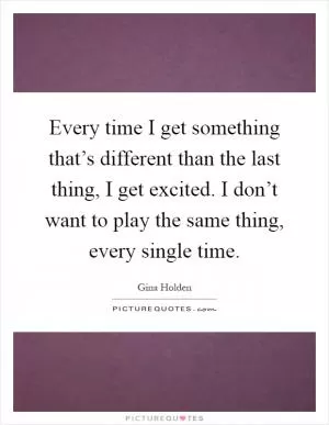 Every time I get something that’s different than the last thing, I get excited. I don’t want to play the same thing, every single time Picture Quote #1