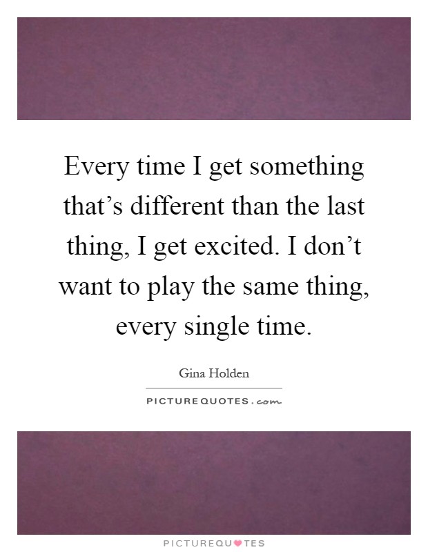 Every time I get something that's different than the last thing, I get excited. I don't want to play the same thing, every single time Picture Quote #1