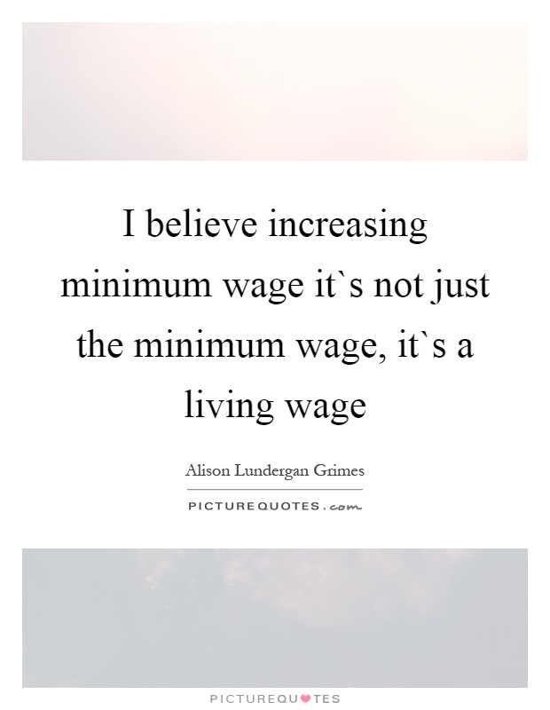 I believe increasing minimum wage it`s not just the minimum wage, it`s a living wage Picture Quote #1