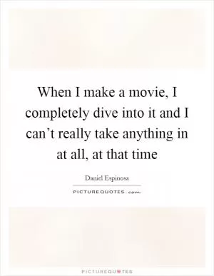 When I make a movie, I completely dive into it and I can’t really take anything in at all, at that time Picture Quote #1