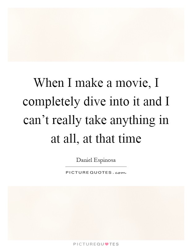 When I make a movie, I completely dive into it and I can't really take anything in at all, at that time Picture Quote #1