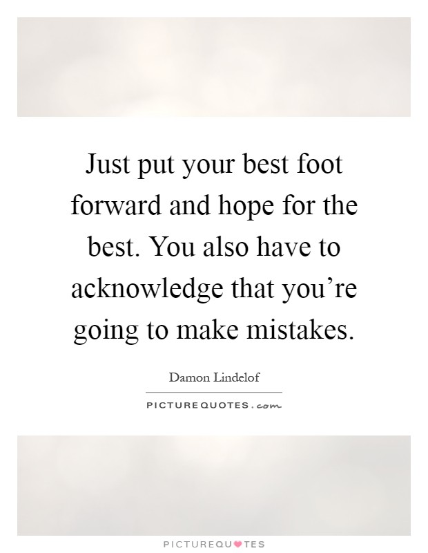 Just put your best foot forward and hope for the best. You also have to acknowledge that you're going to make mistakes Picture Quote #1