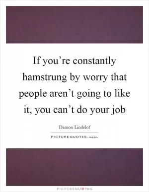 If you’re constantly hamstrung by worry that people aren’t going to like it, you can’t do your job Picture Quote #1