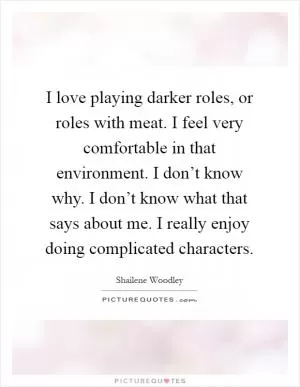 I love playing darker roles, or roles with meat. I feel very comfortable in that environment. I don’t know why. I don’t know what that says about me. I really enjoy doing complicated characters Picture Quote #1