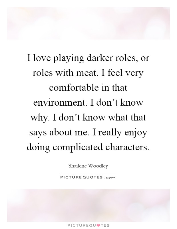 I love playing darker roles, or roles with meat. I feel very comfortable in that environment. I don't know why. I don't know what that says about me. I really enjoy doing complicated characters Picture Quote #1