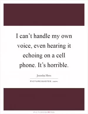 I can’t handle my own voice, even hearing it echoing on a cell phone. It’s horrible Picture Quote #1