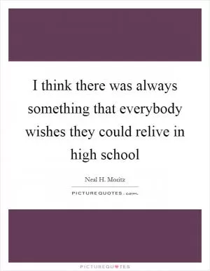 I think there was always something that everybody wishes they could relive in high school Picture Quote #1