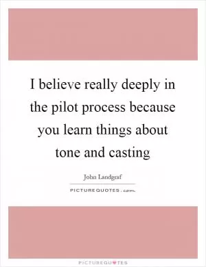 I believe really deeply in the pilot process because you learn things about tone and casting Picture Quote #1