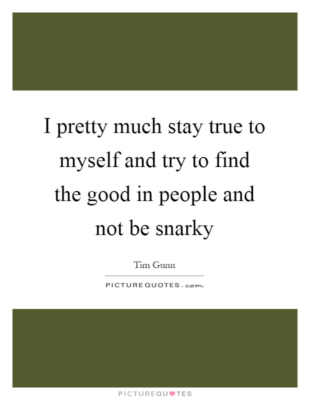 I pretty much stay true to myself and try to find the good in people and not be snarky Picture Quote #1