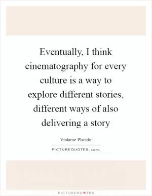 Eventually, I think cinematography for every culture is a way to explore different stories, different ways of also delivering a story Picture Quote #1