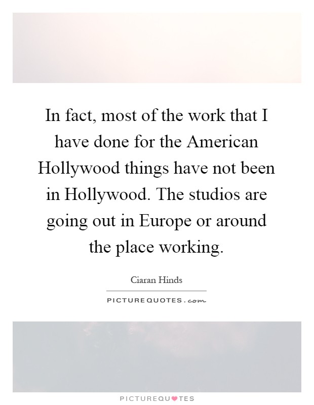 In fact, most of the work that I have done for the American Hollywood things have not been in Hollywood. The studios are going out in Europe or around the place working Picture Quote #1