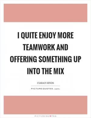 I quite enjoy more teamwork and offering something up into the mix Picture Quote #1