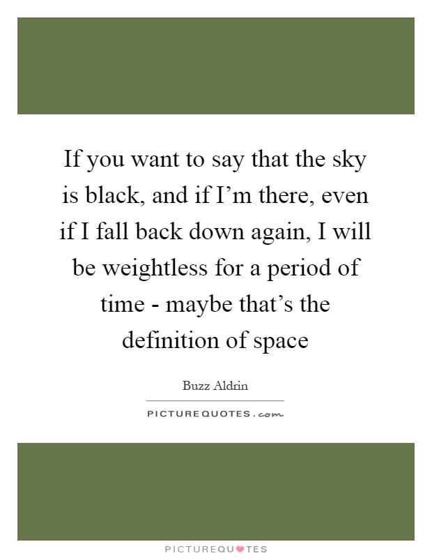If you want to say that the sky is black, and if I'm there, even if I fall back down again, I will be weightless for a period of time - maybe that's the definition of space Picture Quote #1