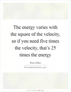 The energy varies with the square of the velocity, so if you need five times the velocity, that’s 25 times the energy Picture Quote #1