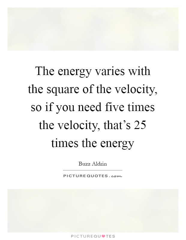 The energy varies with the square of the velocity, so if you need five times the velocity, that's 25 times the energy Picture Quote #1