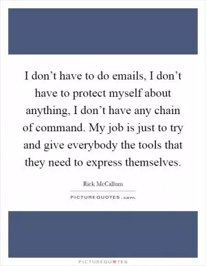 I don’t have to do emails, I don’t have to protect myself about anything, I don’t have any chain of command. My job is just to try and give everybody the tools that they need to express themselves Picture Quote #1