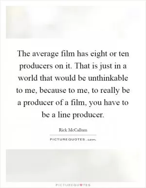 The average film has eight or ten producers on it. That is just in a world that would be unthinkable to me, because to me, to really be a producer of a film, you have to be a line producer Picture Quote #1