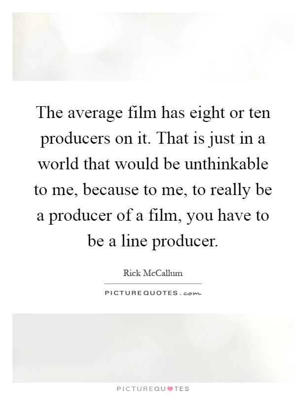 The average film has eight or ten producers on it. That is just in a world that would be unthinkable to me, because to me, to really be a producer of a film, you have to be a line producer Picture Quote #1