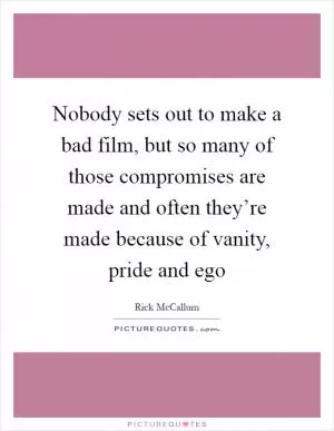 Nobody sets out to make a bad film, but so many of those compromises are made and often they’re made because of vanity, pride and ego Picture Quote #1