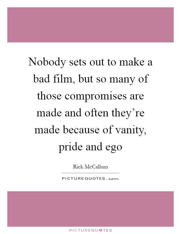 Nobody sets out to make a bad film, but so many of those compromises are made and often they're made because of vanity, pride and ego Picture Quote #1