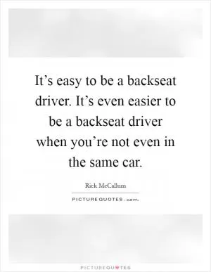 It’s easy to be a backseat driver. It’s even easier to be a backseat driver when you’re not even in the same car Picture Quote #1